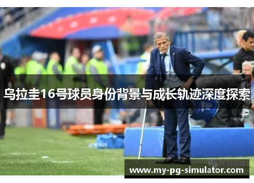 乌拉圭16号球员身份背景与成长轨迹深度探索