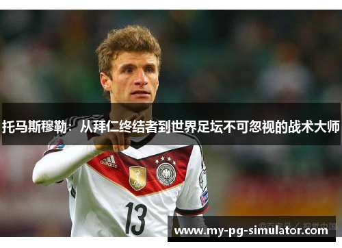托马斯穆勒：从拜仁终结者到世界足坛不可忽视的战术大师