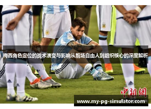梅西角色定位的战术演变与影响从前场自由人到组织核心的深度解析