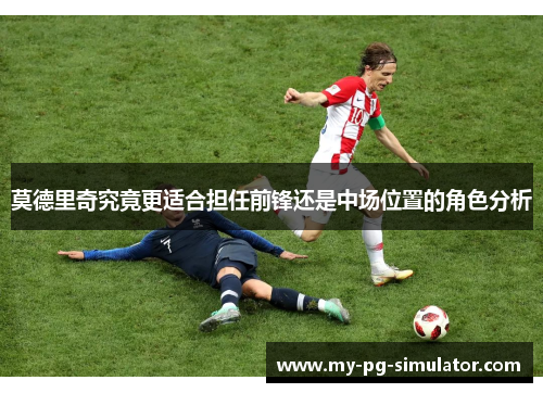 莫德里奇究竟更适合担任前锋还是中场位置的角色分析