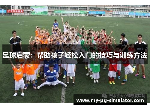 足球启蒙：帮助孩子轻松入门的技巧与训练方法