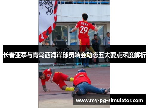 长春亚泰与青岛西海岸球员转会动态五大要点深度解析 长春亚泰与青岛西海岸球员转会动态五大要点深度解析