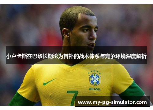 小卢卡斯在巴黎长期沦为替补的战术体系与竞争环境深度解析