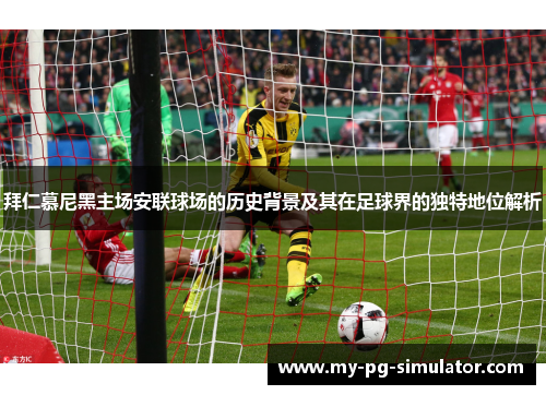 拜仁慕尼黑主场安联球场的历史背景及其在足球界的独特地位解析
