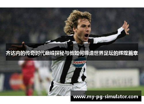 齐达内的传奇时代巅峰探秘与他如何缔造世界足坛的辉煌篇章