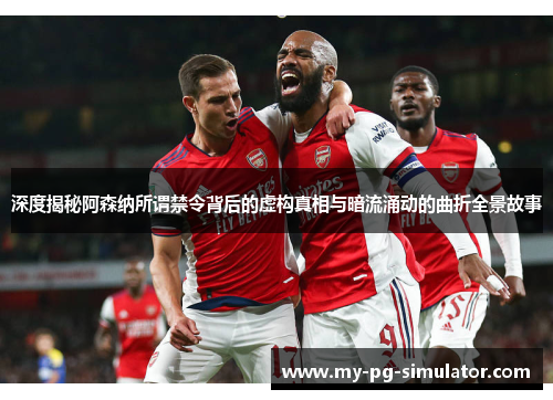 深度揭秘阿森纳所谓禁令背后的虚构真相与暗流涌动的曲折全景故事