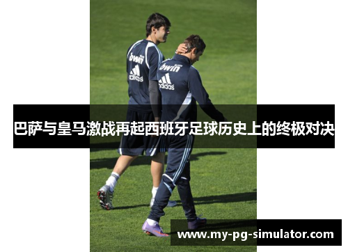 巴萨与皇马激战再起西班牙足球历史上的终极对决 巴萨与皇马激战再起西班牙足球历史上的终极对决