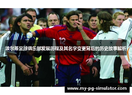 波尔蒂足球俱乐部发展历程及其名字变更背后的历史故事解析