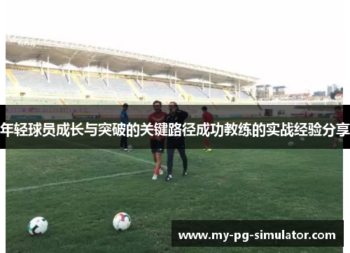 年轻球员成长与突破的关键路径成功教练的实战经验分享