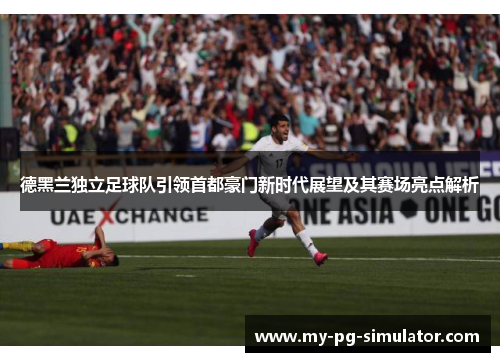 德黑兰独立足球队引领首都豪门新时代展望及其赛场亮点解析