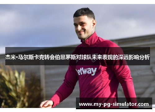 杰米·马尔斯卡克转会伯恩茅斯对球队未来表现的深远影响分析