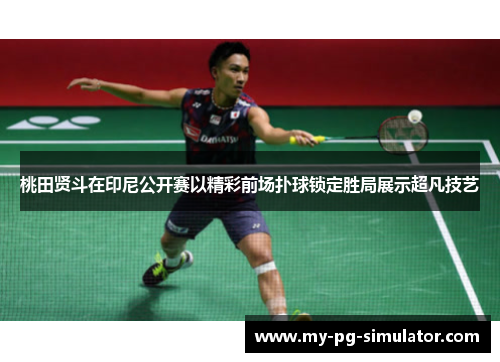 桃田贤斗在印尼公开赛以精彩前场扑球锁定胜局展示超凡技艺