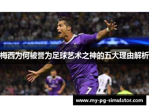 梅西为何被誉为足球艺术之神的五大理由解析