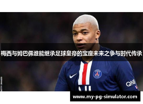 梅西与姆巴佩谁能继承足球皇帝的宝座未来之争与时代传承