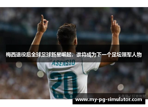 梅西退役后全球足球新星崛起，谁将成为下一个足坛领军人物