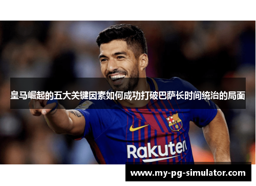 皇马崛起的五大关键因素如何成功打破巴萨长时间统治的局面