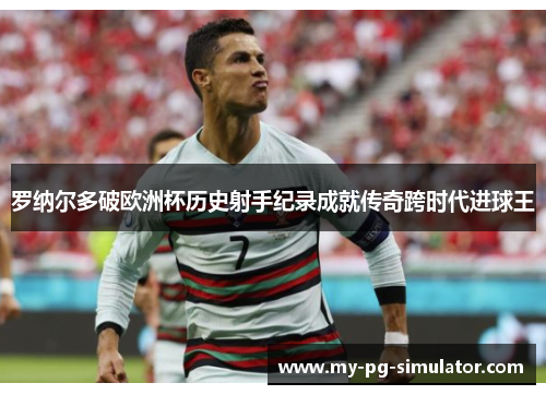 罗纳尔多破欧洲杯历史射手纪录成就传奇跨时代进球王