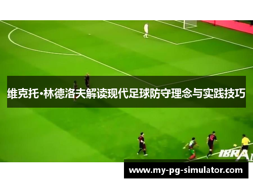 维克托·林德洛夫解读现代足球防守理念与实践技巧