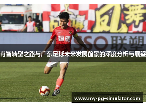 肖智转型之路与广东足球未来发展前景的深度分析与展望 肖智转型之路与广东足球未来发展前景的深度分析与展望