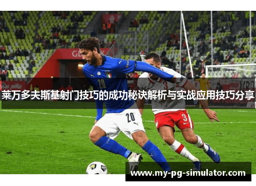 莱万多夫斯基射门技巧的成功秘诀解析与实战应用技巧分享 莱万多夫斯基射门技巧的成功秘诀解析与实战应用技巧分享