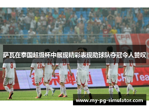 萨瓦在泰国超级杯中展现精彩表现助球队夺冠令人赞叹 萨瓦在泰国超级杯中展现精彩表现助球队夺冠令人赞叹