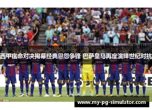 西甲宿命对决揭幕经典恩怨争锋 巴萨皇马再度演绎世纪对抗 西甲宿命对决揭幕经典恩怨争锋 巴萨皇马再度演绎世纪对抗