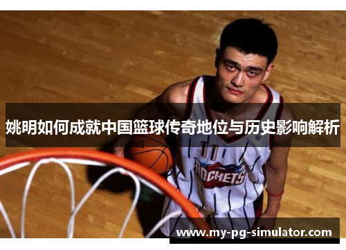 姚明如何成就中国篮球传奇地位与历史影响解析