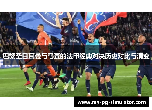 巴黎圣日耳曼与马赛的法甲经典对决历史对比与演变