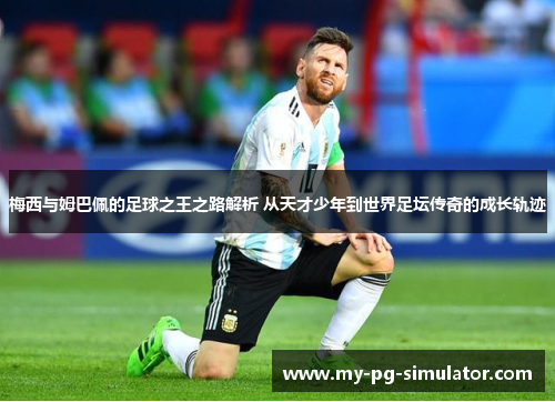 梅西与姆巴佩的足球之王之路解析 从天才少年到世界足坛传奇的成长轨迹 梅西与姆巴佩的足球之王之路解析 从天才少年到世界足坛传奇的成长轨迹