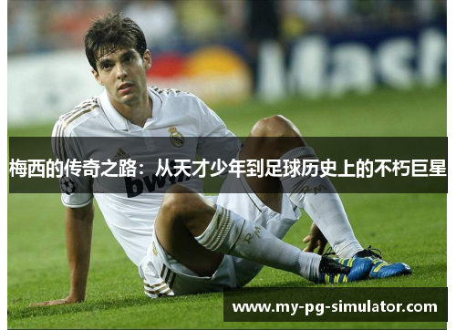 梅西的传奇之路:从天才少年到足球历史上的不朽巨星 梅西的传奇之路:从天才少年到足球历史上的不朽巨星