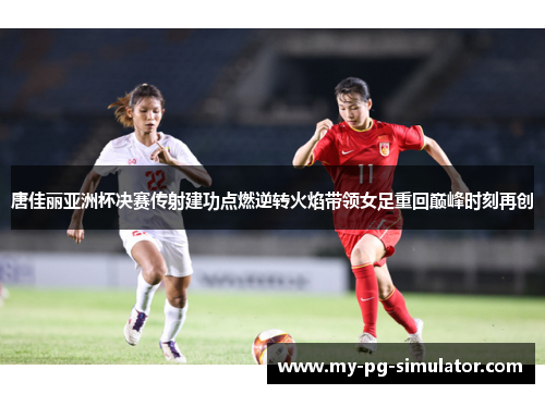 唐佳丽亚洲杯决赛传射建功点燃逆转火焰带领女足重回巅峰时刻再创 唐佳丽亚洲杯决赛传射建功点燃逆转火焰带领女足重回巅峰时刻再创