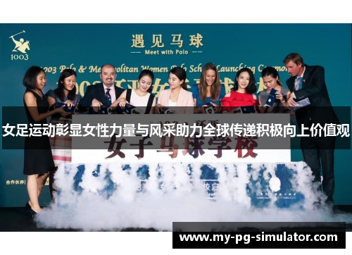 女足运动彰显女性力量与风采助力全球传递积极向上价值观