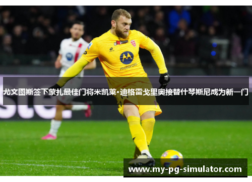 尤文图斯签下蒙扎最佳门将米凯莱·迪格雷戈里奥接替什琴斯尼成为新一门