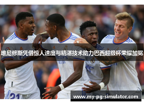 维尼修斯凭借惊人速度与精湛技术助力巴西超级杯荣耀加冕