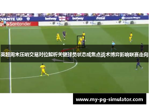 英超周末压哨交易对位解析关键球员状态成焦点战术博弈影响联赛走向