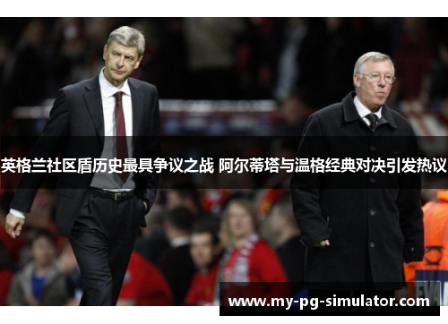 英格兰社区盾历史最具争议之战 阿尔蒂塔与温格经典对决引发热议 英格兰社区盾历史最具争议之战 阿尔蒂塔与温格经典对决引发热议
