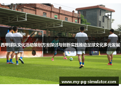 西甲球队文化活动策划方案探讨与创新实践推动足球文化多元发展