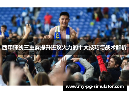 西甲锋线三重奏提升进攻火力的十大技巧与战术解析