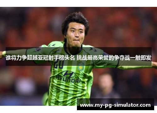 谁将力争超越亚冠射手榜头名 挑战最高荣誉的争夺战一触即发