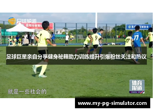 足球巨星亲自分享健身秘籍助力训练提升引爆粉丝关注和热议