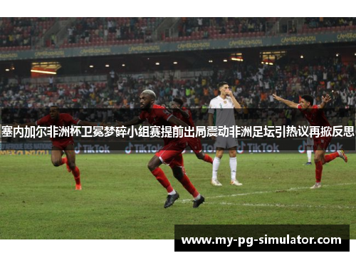 塞内加尔非洲杯卫冕梦碎小组赛提前出局震动非洲足坛引热议再掀反思 塞内加尔非洲杯卫冕梦碎小组赛提前出局震动非洲足坛引热议再掀反思