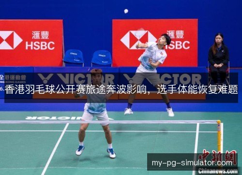 香港羽毛球公开赛旅途奔波影响，选手体能恢复难题