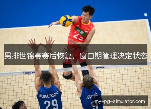 男排世锦赛赛后恢复，窗口期管理决定状态