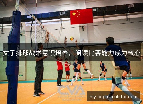 女子排球战术意识培养,阅读比赛能力成为核心 女子排球战术意识培养,阅读比赛能力成为核心
